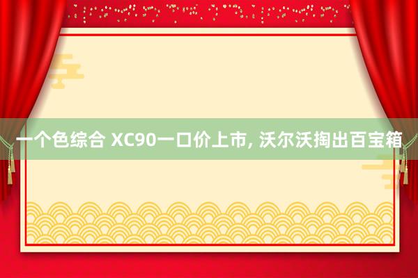 一个色综合 XC90一口价上市, 沃尔沃掏出百宝箱