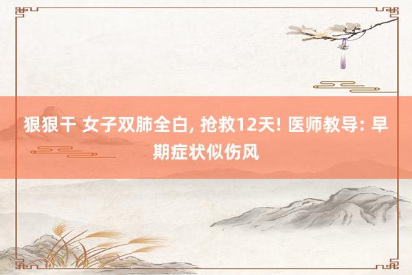 狠狠干 女子双肺全白, 抢救12天! 医师教导: 早期症状似伤风