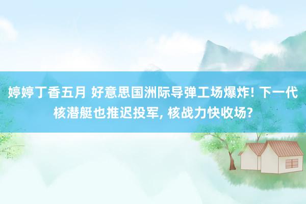 婷婷丁香五月 好意思国洲际导弹工场爆炸! 下一代核潜艇也推迟投军, 核战力快收场?