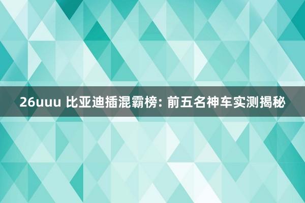 26uuu 比亚迪插混霸榜: 前五名神车实测揭秘