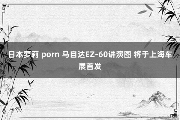 日本萝莉 porn 马自达EZ-60讲演图 将于上海车展首发