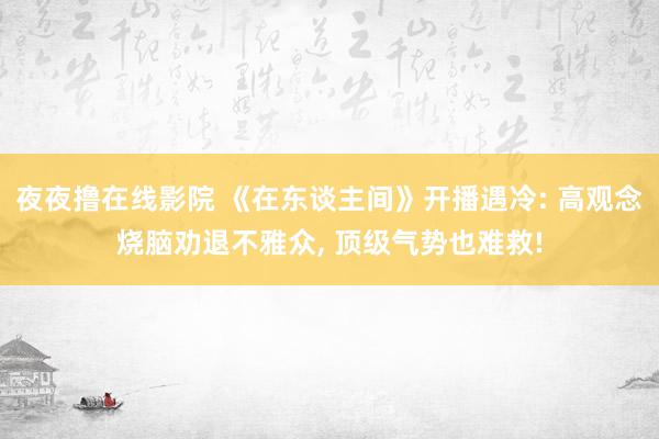 夜夜撸在线影院 《在东谈主间》开播遇冷: 高观念烧脑劝退不雅众, 顶级气势也难救!