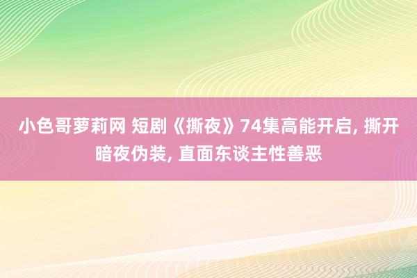 小色哥萝莉网 短剧《撕夜》74集高能开启, 撕开暗夜伪装, 直面东谈主性善恶