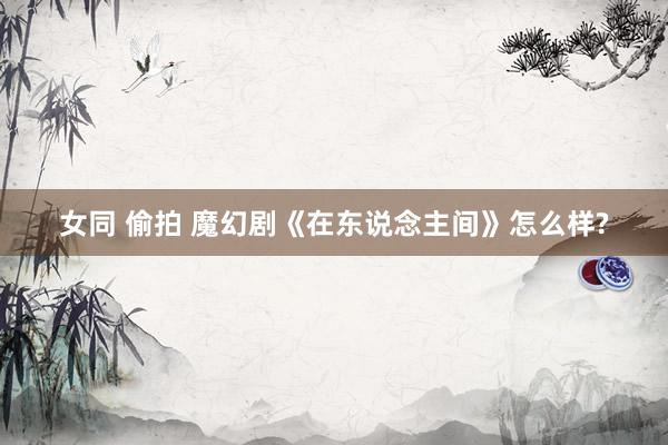 女同 偷拍 魔幻剧《在东说念主间》怎么样?