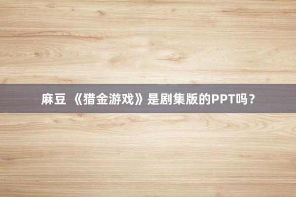 麻豆 《猎金游戏》是剧集版的PPT吗？