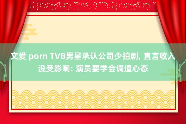 文爱 porn TVB男星承认公司少拍剧, 直言收入没受影响: 演员要学会调遣心态