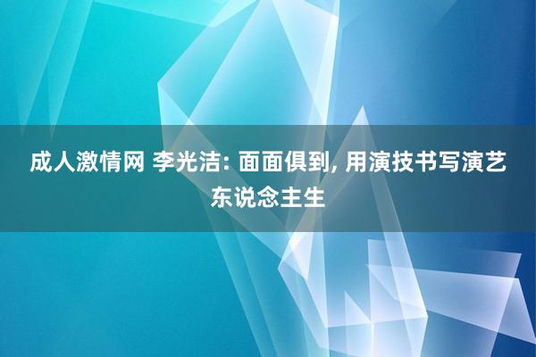 成人激情网 李光洁: 面面俱到, 用演技书写演艺东说念主生