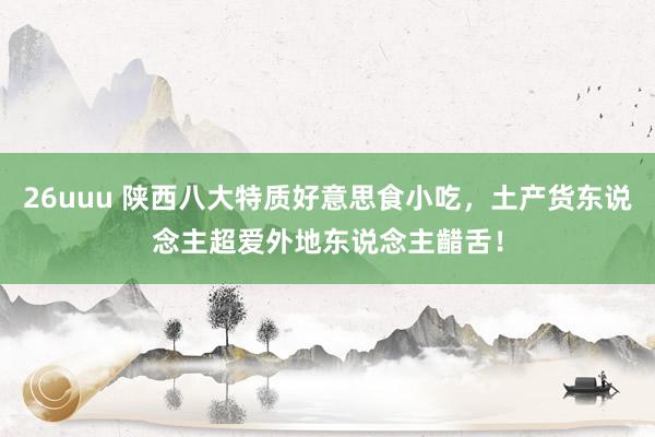 26uuu 陕西八大特质好意思食小吃，土产货东说念主超爱外地东说念主齰舌！