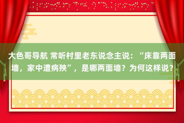 大色哥导航 常听村里老东说念主说：“床靠两面墙，家中遭病殃”，是哪两面墙？为何这样说？