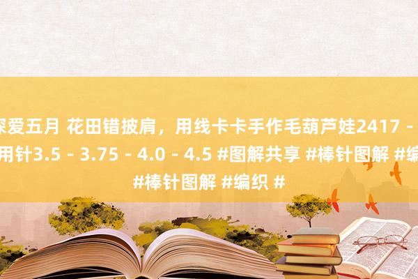 深爱五月 花田错披肩，用线卡卡手作毛葫芦娃2417－2串，用针3.5－3.75－4.0－4.5 #图解共享 #棒针图解 #编织 #