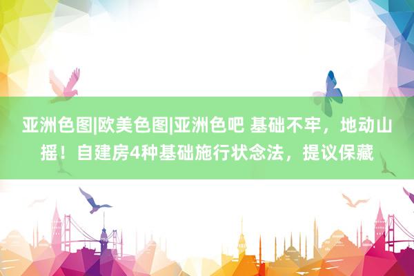 亚洲色图|欧美色图|亚洲色吧 基础不牢，地动山摇！自建房4种基础施行状念法，提议保藏