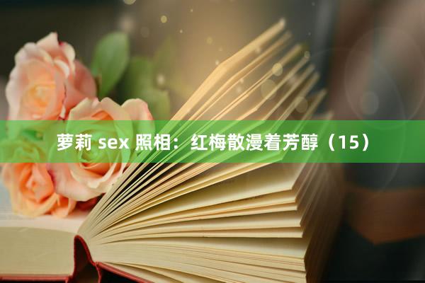 萝莉 sex 照相：红梅散漫着芳醇（15）