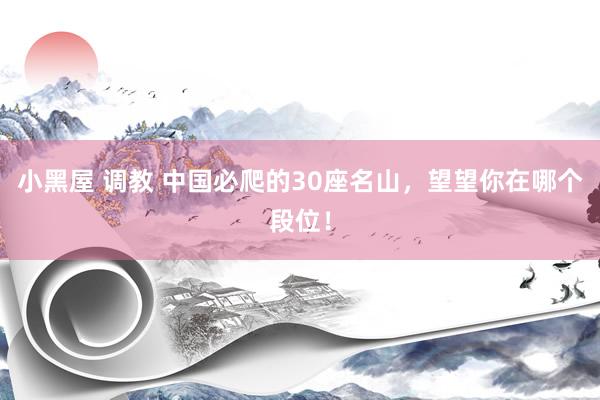 小黑屋 调教 中国必爬的30座名山，望望你在哪个段位！