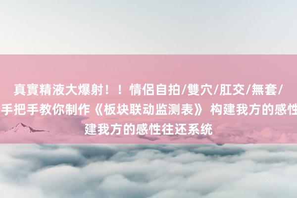 真實精液大爆射！！情侶自拍/雙穴/肛交/無套/大量噴精 手把手教你制作《板块联动监测表》 构建我方的感性往还系统