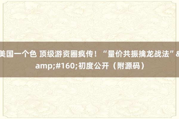 美国一个色 顶级游资圈疯传！“量价共振擒龙战法”&#160;初度公开（附源码）