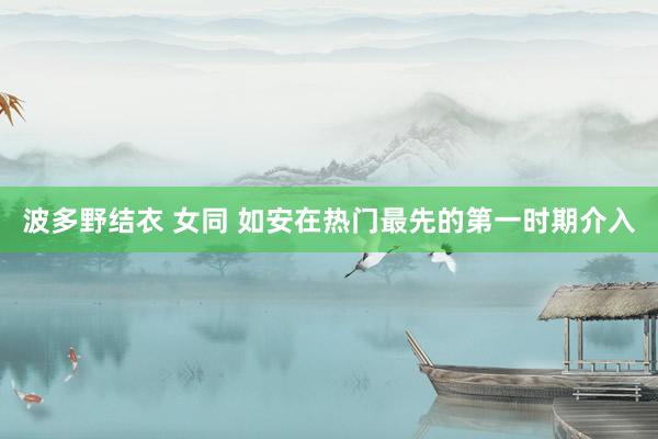 波多野结衣 女同 如安在热门最先的第一时期介入