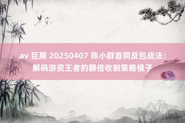 av 巨屌 20250407 陈小群首阴反包战法：解码游资王者的翻倍收割策略模子