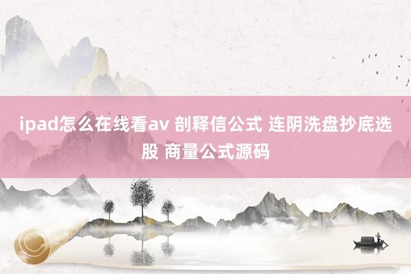 ipad怎么在线看av 剖释信公式 连阴洗盘抄底选股 商量公式源码
