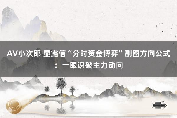 AV小次郎 显露信“分时资金博弈”副图方向公式：一眼识破主力动向