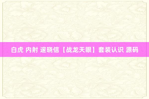 白虎 内射 邃晓信【战龙天眼】套装认识 源码