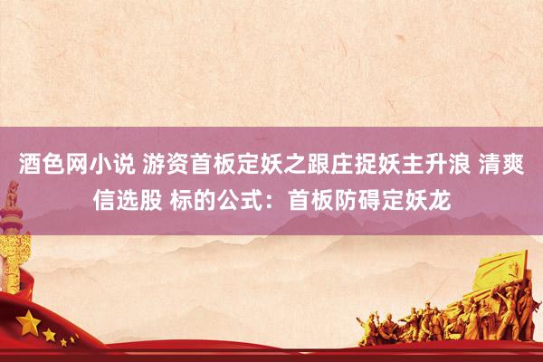 酒色网小说 游资首板定妖之跟庄捉妖主升浪 清爽信选股 标的公式：首板防碍定妖龙