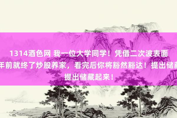 1314酒色网 我一位大学同学！凭借二次波表面，在6年前就终了炒股养家，看完后你将豁然豁达！提出储藏起来！