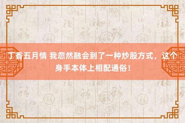 丁香五月情 我忽然融会到了一种炒股方式,这个身手本体上相配通俗!