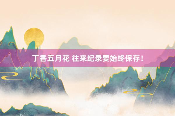 丁香五月花 往来纪录要始终保存！