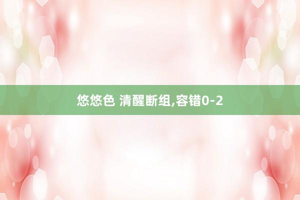 悠悠色 清醒断组,容错0-2