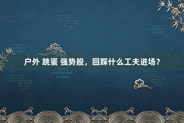 户外 跳蛋 强势股，回踩什么工夫进场？