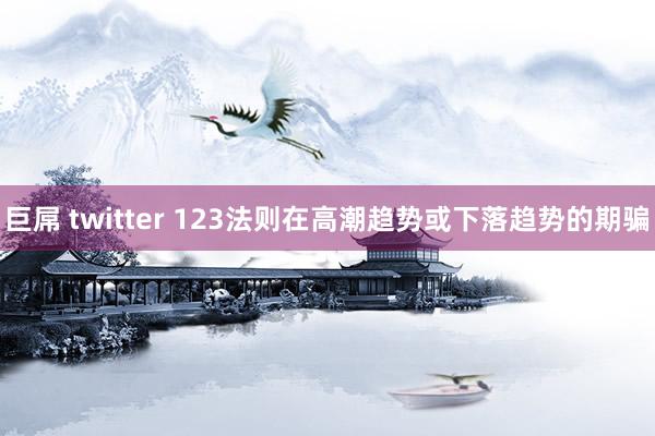 巨屌 twitter 123法则在高潮趋势或下落趋势的期骗