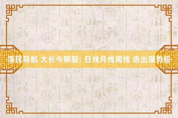淫民导航 大长今聊股: 日线月线周线 选出强势股