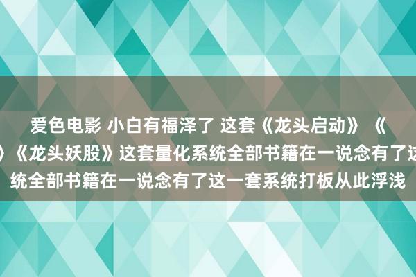爱色电影 小白有福泽了 这套《龙头启动》 《龙头基因》《龙头主升》《龙头妖股》这套量化系统全部书籍在一说念有了这一套系统打板从此浮浅