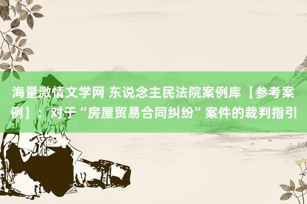 海量激情文学网 东说念主民法院案例库【参考案例】：对于“房屋贸易合同纠纷”案件的裁判指引