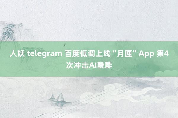 人妖 telegram 百度低调上线“月匣”App 第4次冲击AI酬酢