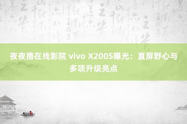 夜夜撸在线影院 vivo X200S曝光：直屏野心与多项升级亮点