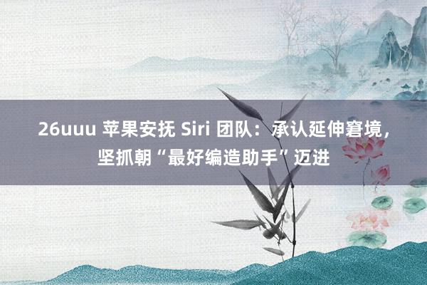 26uuu 苹果安抚 Siri 团队：承认延伸窘境，坚抓朝“最好编造助手”迈进