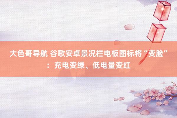 大色哥导航 谷歌安卓景况栏电板图标将“变脸”：充电变绿、低电量变红