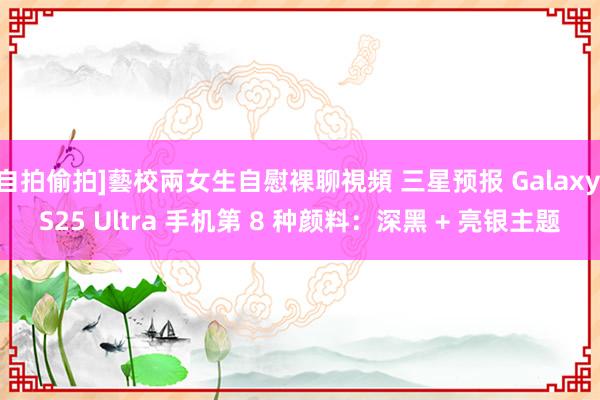 自拍偷拍]藝校兩女生自慰裸聊視頻 三星预报 Galaxy S25 Ultra 手机第 8 种颜料：深黑 + 亮银主题