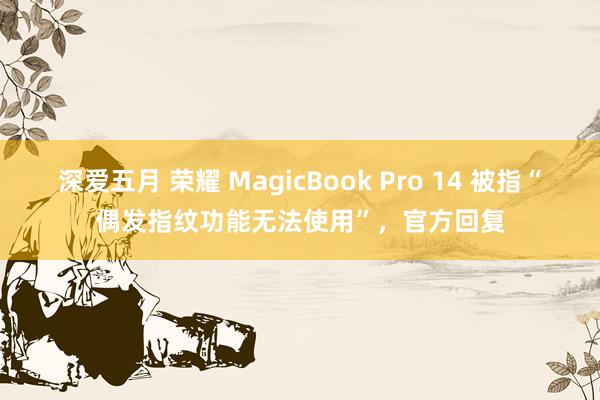 深爱五月 荣耀 MagicBook Pro 14 被指“偶发指纹功能无法使用”，官方回复