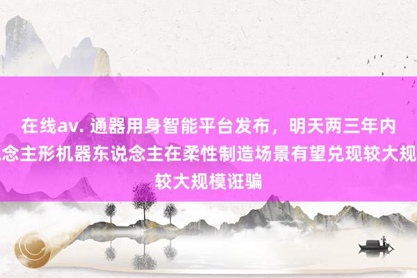 在线av. 通器用身智能平台发布，明天两三年内，东说念主形机器东说念主在柔性制造场景有望兑现较大规模诳骗