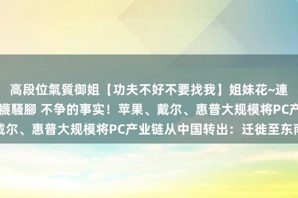 高段位氣質御姐【功夫不好不要找我】姐妹花~連體絲襪~大奶晃動~絲襪騷腳 不争的事实！苹果、戴尔、惠普大规模将PC产业链从中国转出：迁徙至东南亚