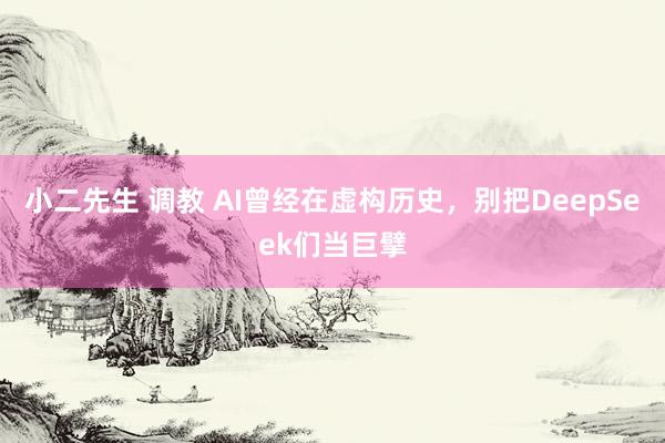 小二先生 调教 AI曾经在虚构历史，别把DeepSeek们当巨擘
