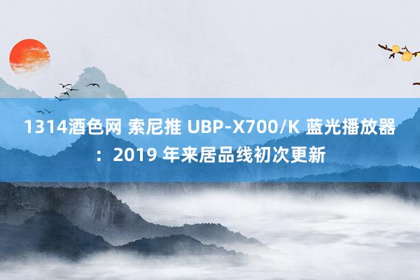 1314酒色网 索尼推 UBP-X700/K 蓝光播放器：2019 年来居品线初次更新